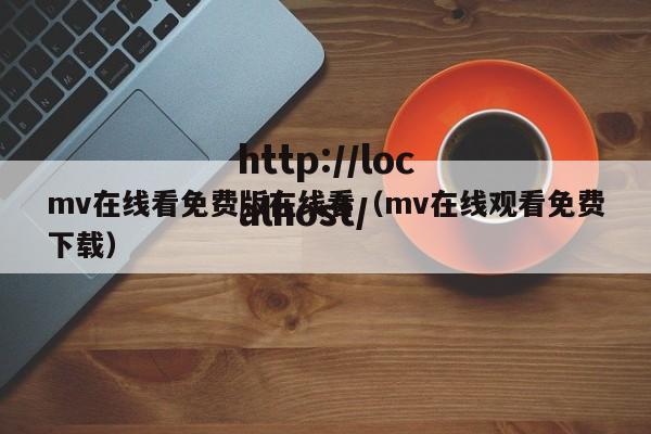 mv在线看免费版在线看(mv在线观看免费下载)