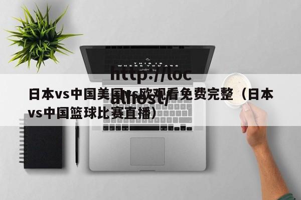 日本vs中国美国vs欧观看免费完整(日本vs中国篮球比赛直播)