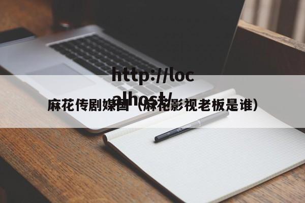麻花传剧媒国(麻花影视老板是谁)